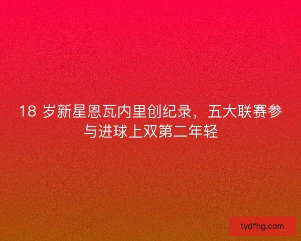 18 岁新星恩瓦内里创纪录，五大联赛参与进球上双第二年轻