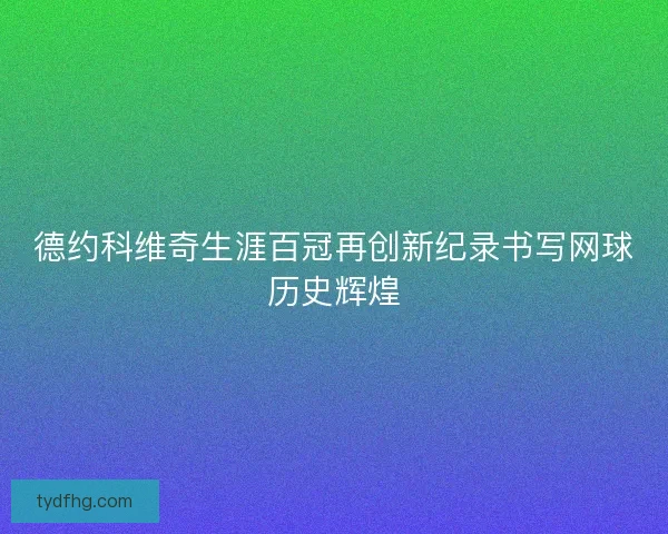 德约科维奇生涯百冠再创新纪录书写网球历史辉煌