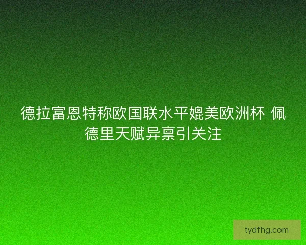 德拉富恩特称欧国联水平媲美欧洲杯 佩德里天赋异禀引关注
