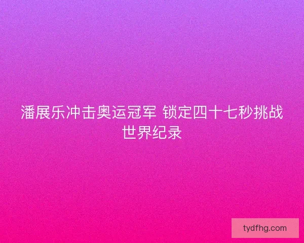 潘展乐冲击奥运冠军 锁定四十七秒挑战世界纪录