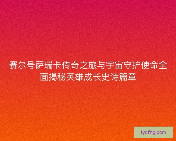 赛尔号萨瑞卡传奇之旅与宇宙守护使命全面揭秘英雄成长史诗篇章