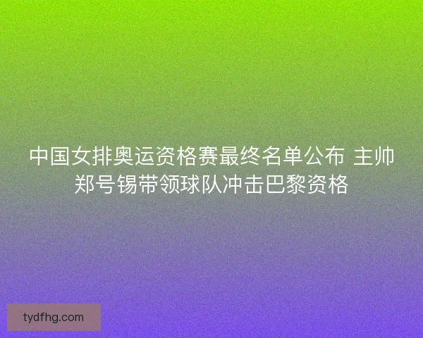 中国女排奥运资格赛最终名单公布 主帅郑号锡带领球队冲击巴黎资格