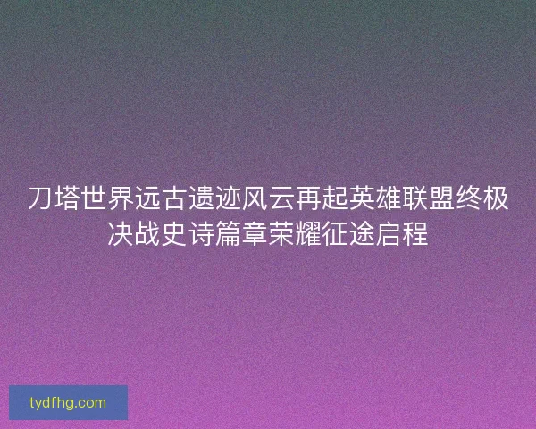 刀塔世界远古遗迹风云再起英雄联盟终极决战史诗篇章荣耀征途启程