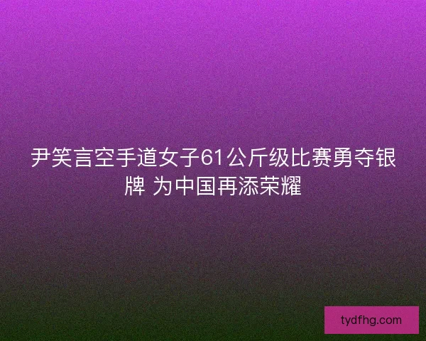 尹笑言空手道女子61公斤级比赛勇夺银牌 为中国再添荣耀