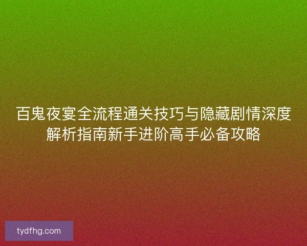 百鬼夜宴全流程通关技巧与隐藏剧情深度解析指南新手进阶高手必备攻略
