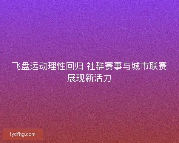 飞盘运动理性回归 社群赛事与城市联赛展现新活力