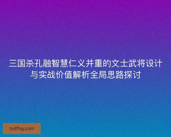 三国杀孔融智慧仁义并重的文士武将设计与实战价值解析全局思路探讨 三国杀孔融智慧仁义并重的文士武将设计与实战价值解析全局思路探讨
