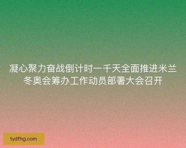 凝心聚力奋战倒计时一千天全面推进米兰冬奥会筹办工作动员部署大会召开 凝心聚力奋战倒计时一千天全面推进米兰冬奥会筹办工作动员部署大会召开