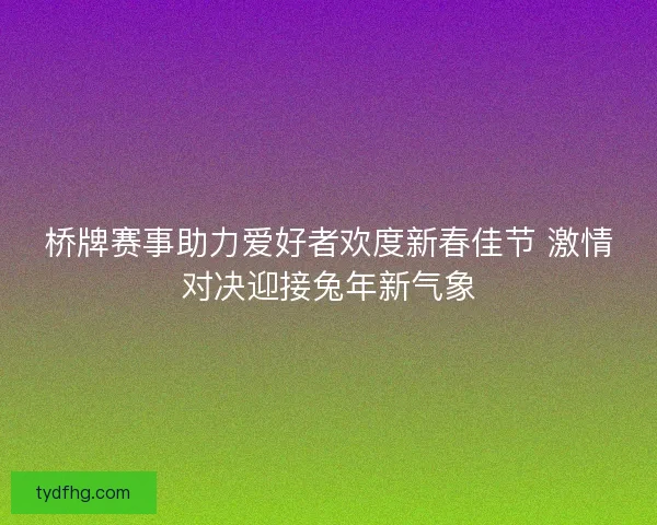 桥牌赛事助力爱好者欢度新春佳节 激情对决迎接兔年新气象 桥牌赛事助力爱好者欢度新春佳节 激情对决迎接兔年新气象