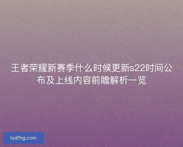 王者荣耀新赛季什么时候更新s22时间公布及上线内容前瞻解析一览