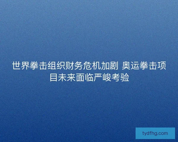 世界拳击组织财务危机加剧 奥运拳击项目未来面临严峻考验 世界拳击组织财务危机加剧 奥运拳击项目未来面临严峻考验