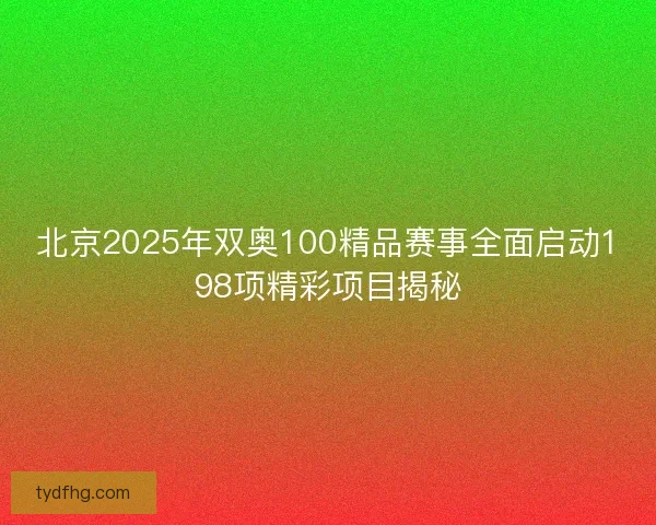 北京2025年双奥100精品赛事全面启动198项精彩项目揭秘