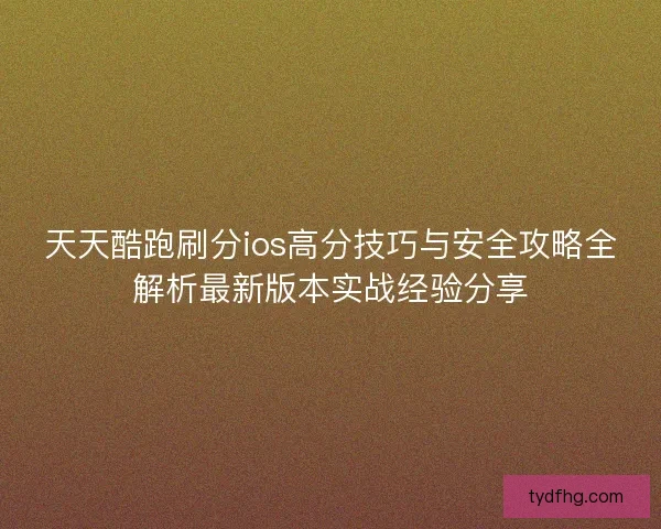 天天酷跑刷分ios高分技巧与安全攻略全解析最新版本实战经验分享