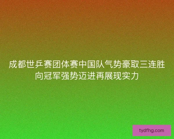 成都世乒赛团体赛中国队气势豪取三连胜向冠军强势迈进再展现实力