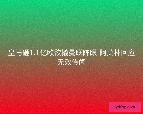 皇马砸1.1亿欧欲撬曼联阵眼 阿莫林回应无效传闻