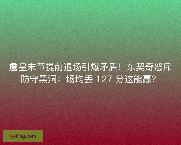 詹皇末节提前退场引爆矛盾！东契奇怒斥防守黑洞：场均丢 127 分这能赢？
