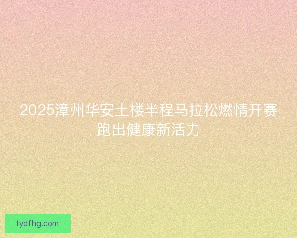 2025漳州华安土楼半程马拉松燃情开赛跑出健康新活力