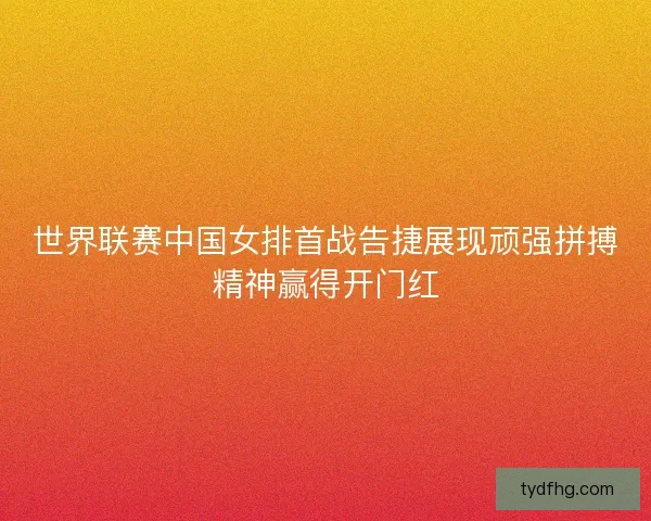 世界联赛中国女排首战告捷展现顽强拼搏精神赢得开门红