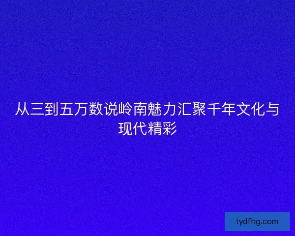 从三到五万数说岭南魅力汇聚千年文化与现代精彩