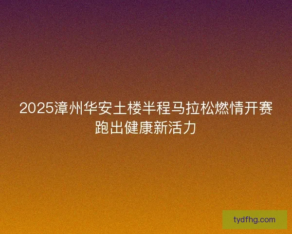 2025漳州华安土楼半程马拉松燃情开赛跑出健康新活力 2025漳州华安土楼半程马拉松燃情开赛跑出健康新活力