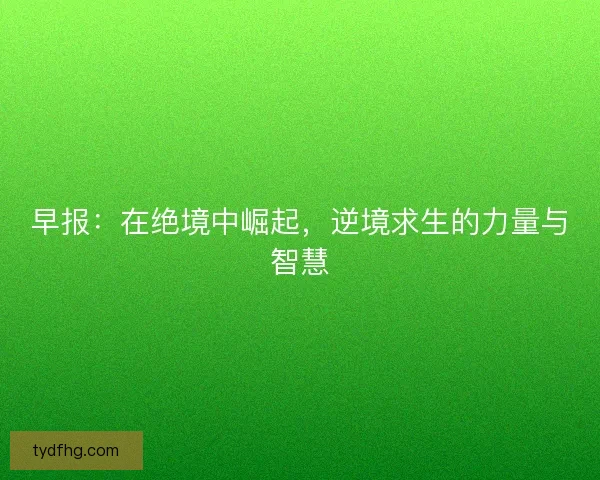 早报:在绝境中崛起,逆境求生的力量与智慧 早报:在绝境中崛起,逆境求生的力量与智慧
