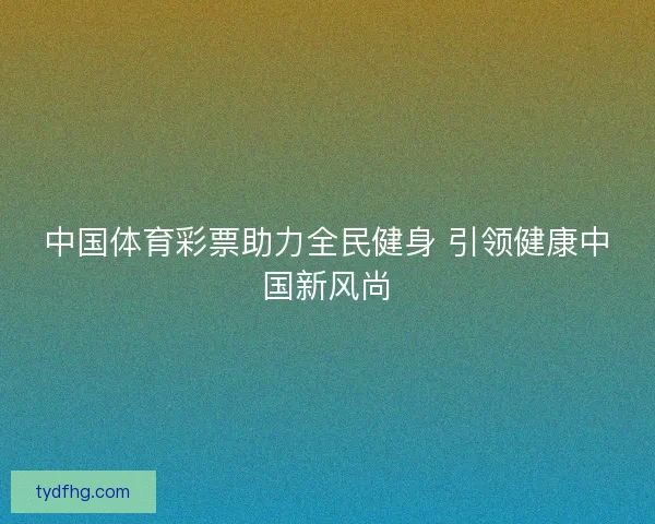 中国体育彩票助力全民健身 引领健康中国新风尚 中国体育彩票助力全民健身 引领健康中国新风尚
