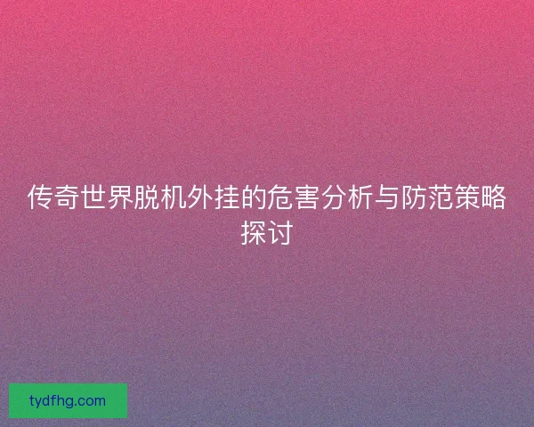 传奇世界脱机外挂的危害分析与防范策略探讨 传奇世界脱机外挂的危害分析与防范策略探讨